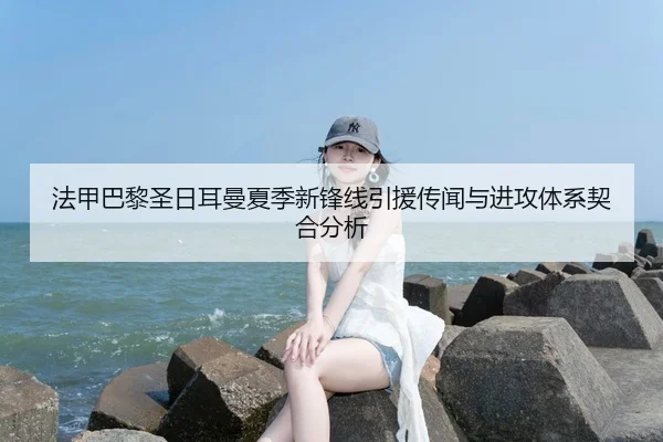 法甲巴黎圣日耳曼夏季新锋线引援传闻与进攻体系契合分析