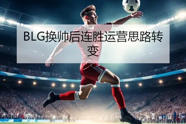 BLG换帅后连胜运营思路转变