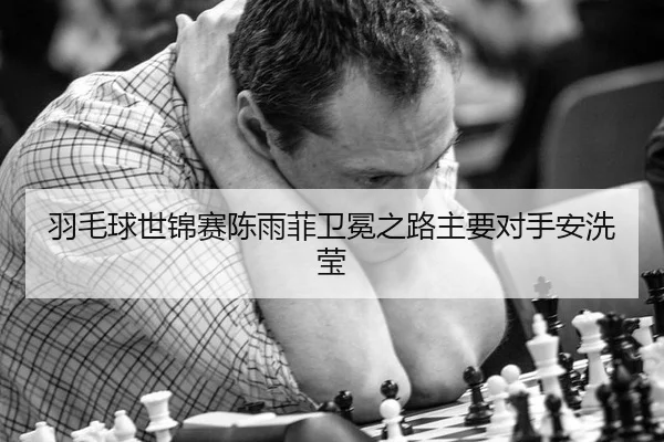 羽毛球世锦赛陈雨菲卫冕之路主要对手安洗莹